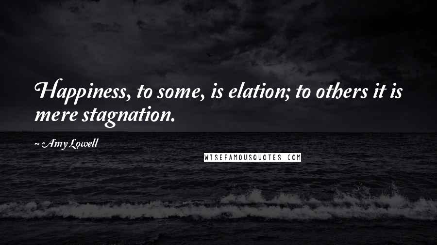 Amy Lowell Quotes: Happiness, to some, is elation; to others it is mere stagnation.