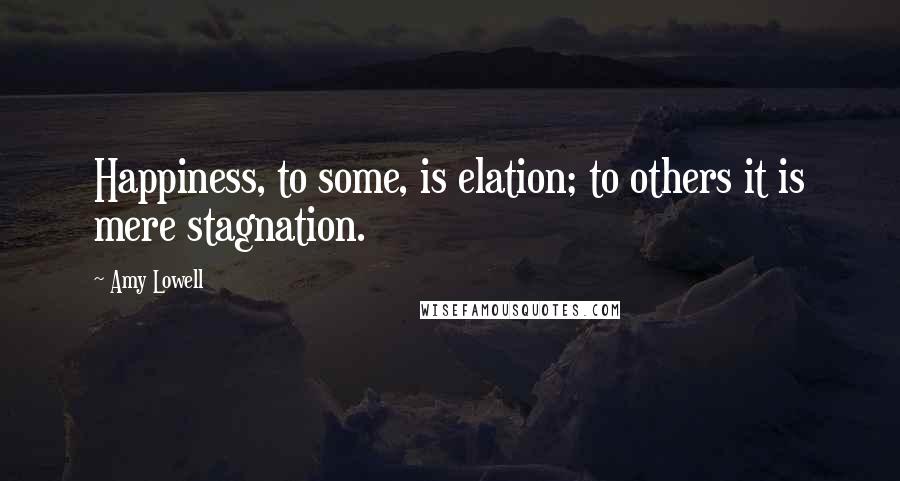 Amy Lowell Quotes: Happiness, to some, is elation; to others it is mere stagnation.