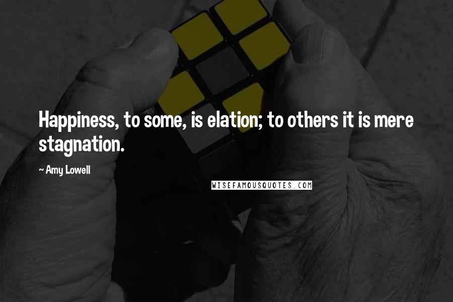 Amy Lowell Quotes: Happiness, to some, is elation; to others it is mere stagnation.
