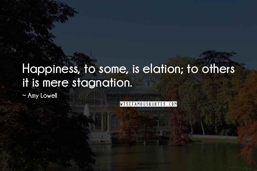 Amy Lowell Quotes: Happiness, to some, is elation; to others it is mere stagnation.