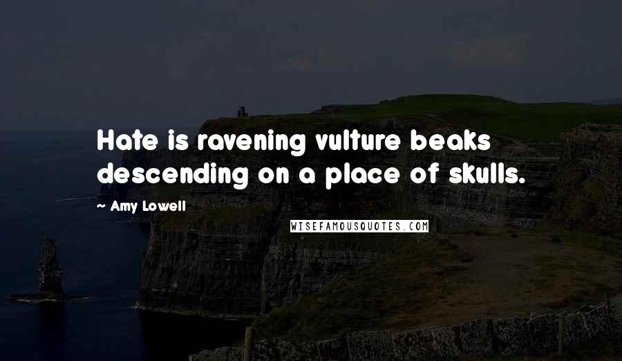 Amy Lowell Quotes: Hate is ravening vulture beaks descending on a place of skulls.