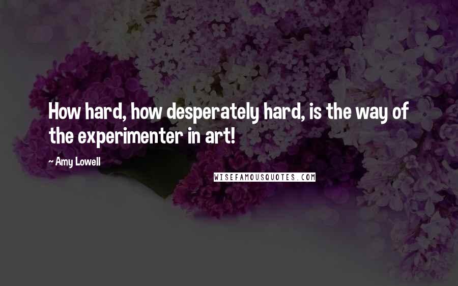 Amy Lowell Quotes: How hard, how desperately hard, is the way of the experimenter in art!