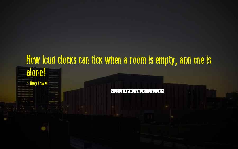 Amy Lowell Quotes: How loud clocks can tick when a room is empty, and one is alone!