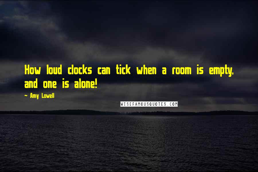 Amy Lowell Quotes: How loud clocks can tick when a room is empty, and one is alone!