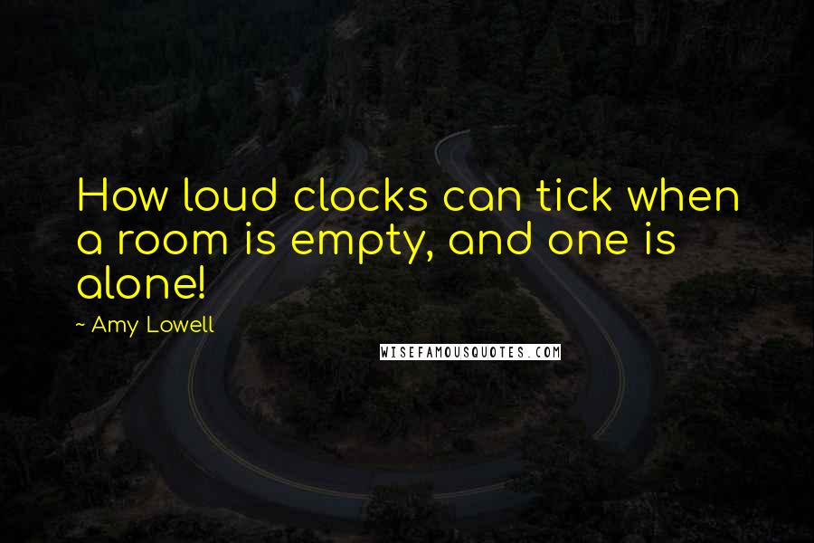 Amy Lowell Quotes: How loud clocks can tick when a room is empty, and one is alone!