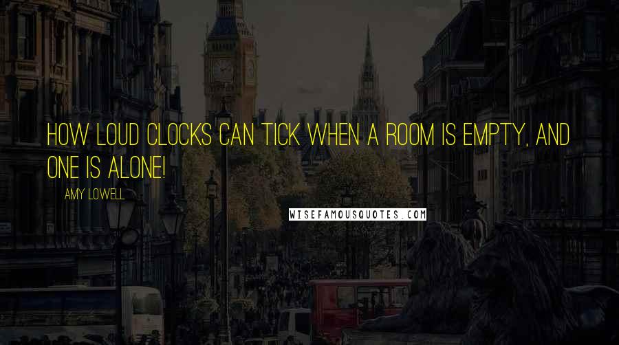 Amy Lowell Quotes: How loud clocks can tick when a room is empty, and one is alone!