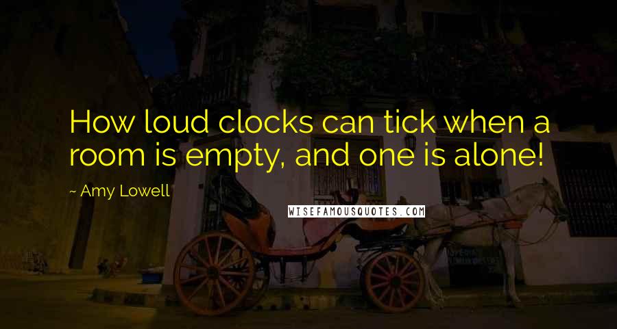 Amy Lowell Quotes: How loud clocks can tick when a room is empty, and one is alone!