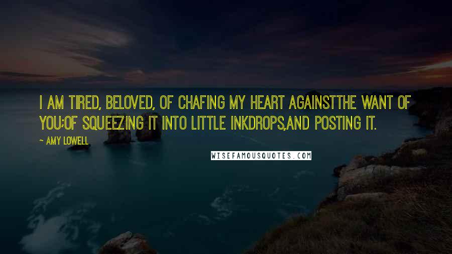 Amy Lowell Quotes: I am tired, Beloved, of chafing my heart againstThe want of you;Of squeezing it into little inkdrops,And posting it.