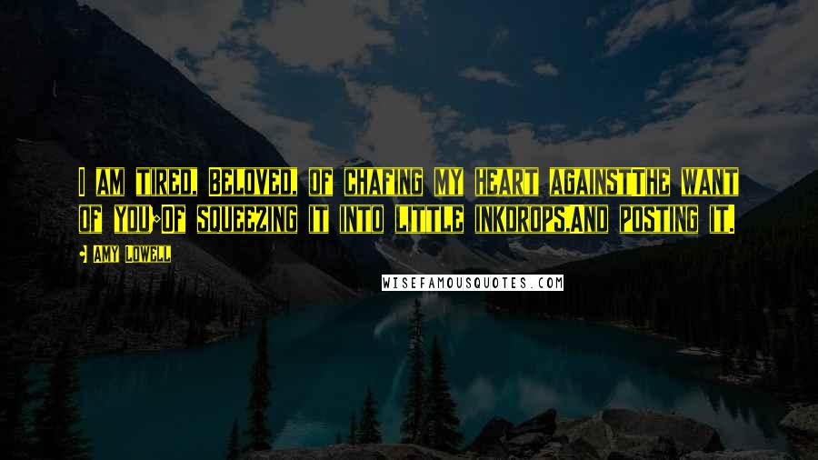 Amy Lowell Quotes: I am tired, Beloved, of chafing my heart againstThe want of you;Of squeezing it into little inkdrops,And posting it.