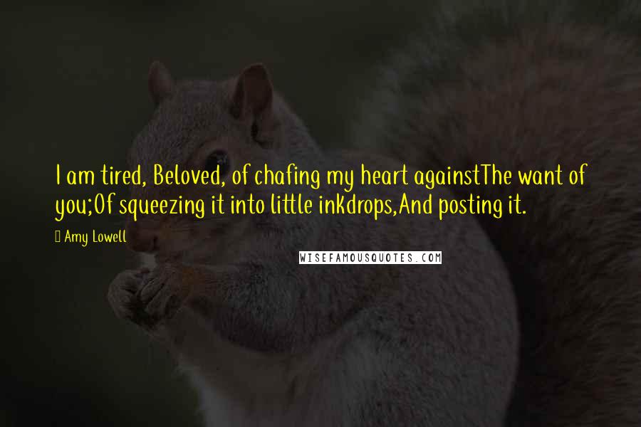 Amy Lowell Quotes: I am tired, Beloved, of chafing my heart againstThe want of you;Of squeezing it into little inkdrops,And posting it.