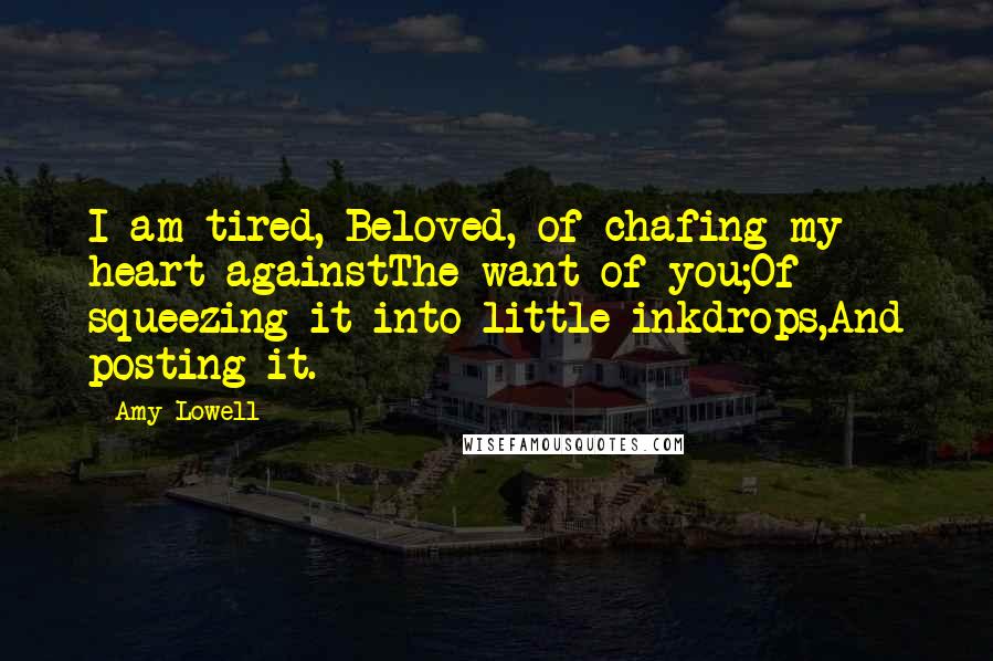 Amy Lowell Quotes: I am tired, Beloved, of chafing my heart againstThe want of you;Of squeezing it into little inkdrops,And posting it.