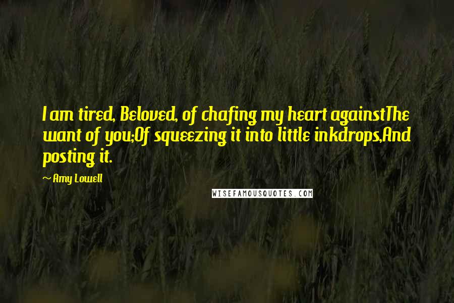 Amy Lowell Quotes: I am tired, Beloved, of chafing my heart againstThe want of you;Of squeezing it into little inkdrops,And posting it.