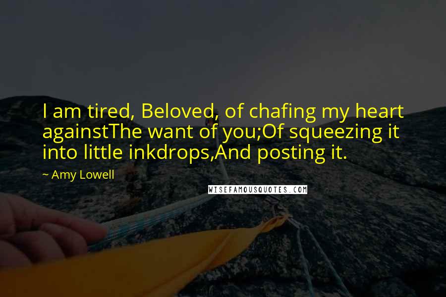 Amy Lowell Quotes: I am tired, Beloved, of chafing my heart againstThe want of you;Of squeezing it into little inkdrops,And posting it.