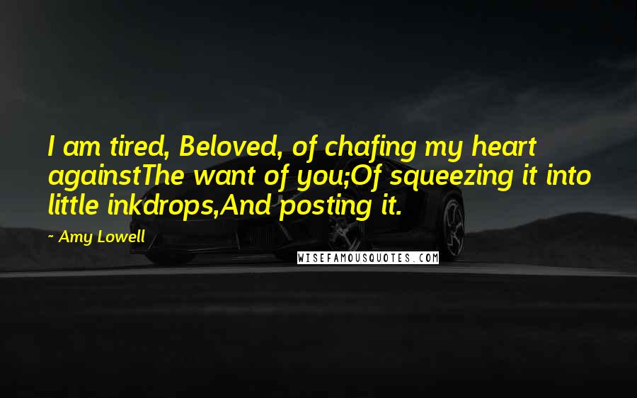 Amy Lowell Quotes: I am tired, Beloved, of chafing my heart againstThe want of you;Of squeezing it into little inkdrops,And posting it.