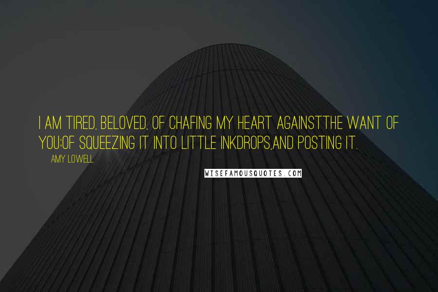 Amy Lowell Quotes: I am tired, Beloved, of chafing my heart againstThe want of you;Of squeezing it into little inkdrops,And posting it.