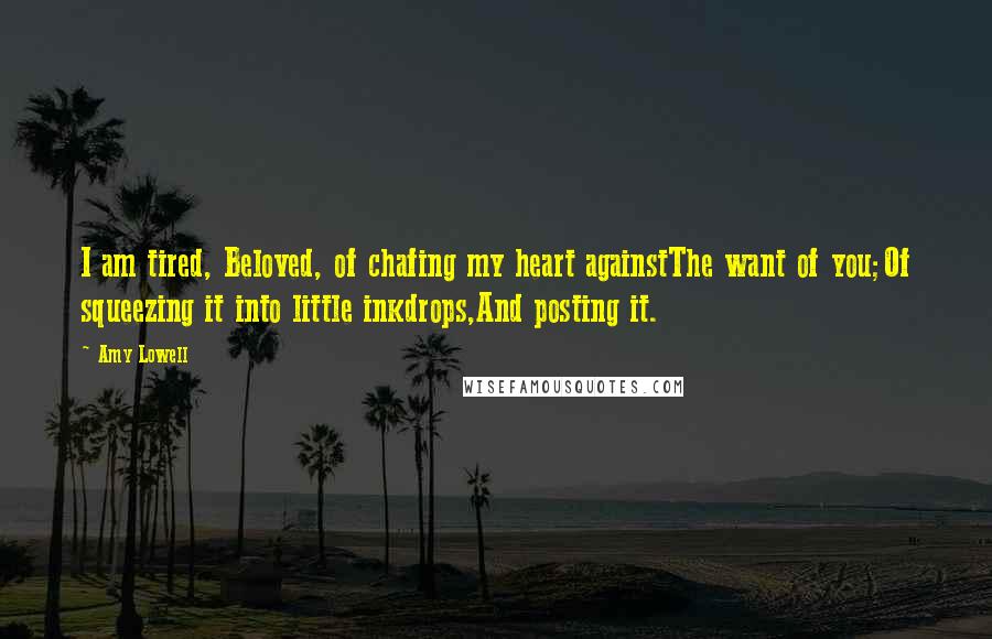 Amy Lowell Quotes: I am tired, Beloved, of chafing my heart againstThe want of you;Of squeezing it into little inkdrops,And posting it.