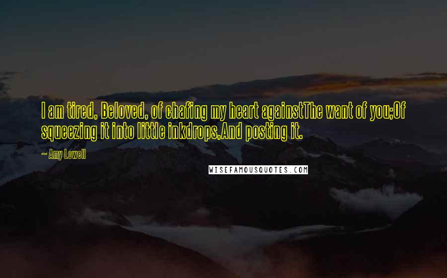 Amy Lowell Quotes: I am tired, Beloved, of chafing my heart againstThe want of you;Of squeezing it into little inkdrops,And posting it.