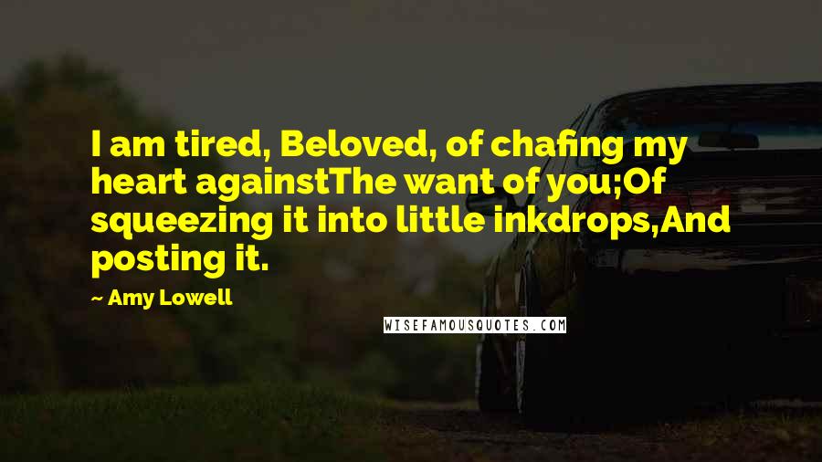 Amy Lowell Quotes: I am tired, Beloved, of chafing my heart againstThe want of you;Of squeezing it into little inkdrops,And posting it.