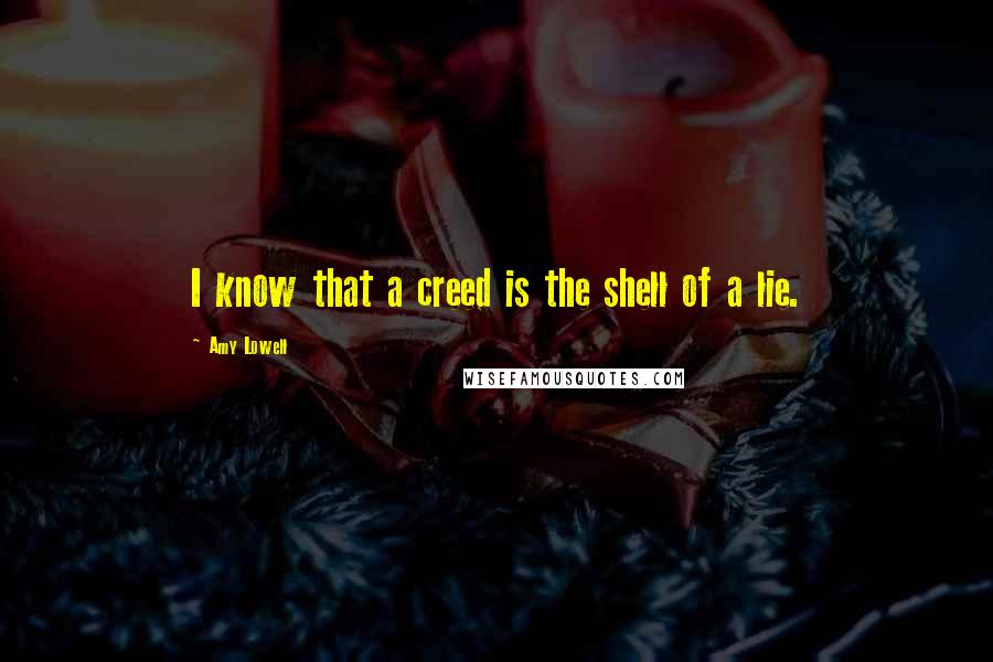 Amy Lowell Quotes: I know that a creed is the shell of a lie.