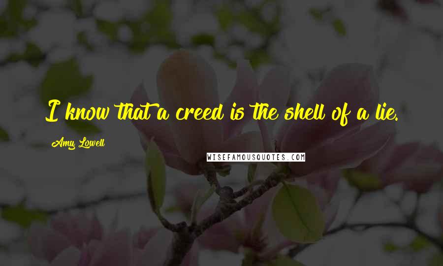 Amy Lowell Quotes: I know that a creed is the shell of a lie.