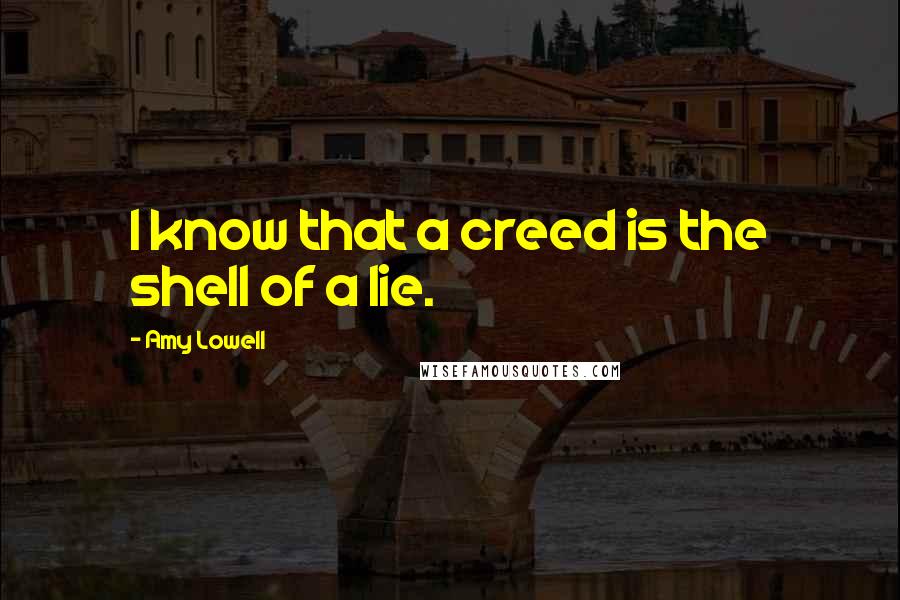 Amy Lowell Quotes: I know that a creed is the shell of a lie.