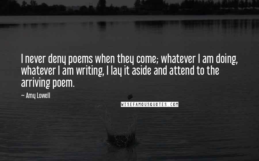 Amy Lowell Quotes: I never deny poems when they come; whatever I am doing, whatever I am writing, I lay it aside and attend to the arriving poem.