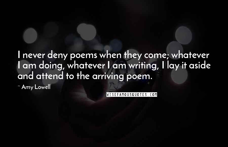 Amy Lowell Quotes: I never deny poems when they come; whatever I am doing, whatever I am writing, I lay it aside and attend to the arriving poem.