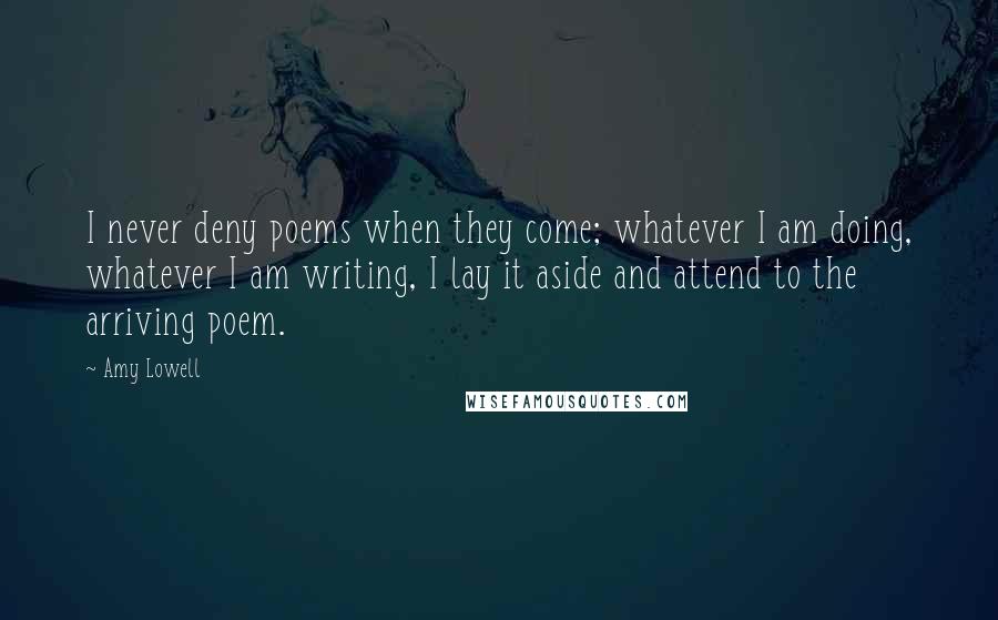 Amy Lowell Quotes: I never deny poems when they come; whatever I am doing, whatever I am writing, I lay it aside and attend to the arriving poem.