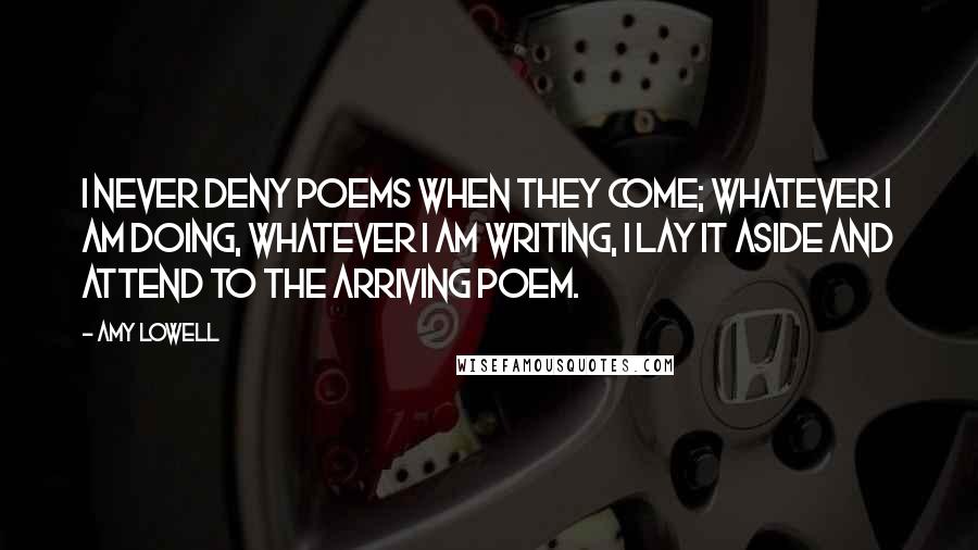 Amy Lowell Quotes: I never deny poems when they come; whatever I am doing, whatever I am writing, I lay it aside and attend to the arriving poem.