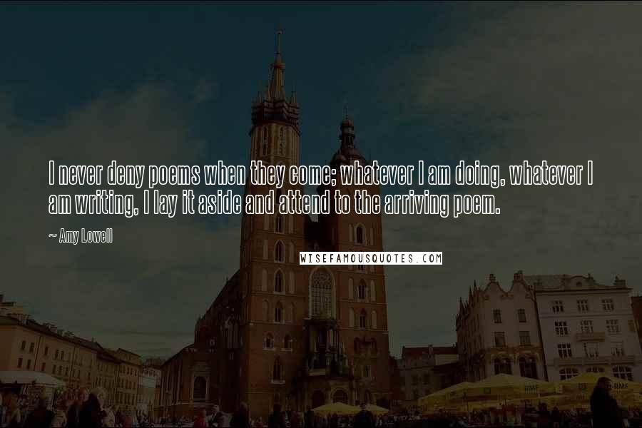 Amy Lowell Quotes: I never deny poems when they come; whatever I am doing, whatever I am writing, I lay it aside and attend to the arriving poem.