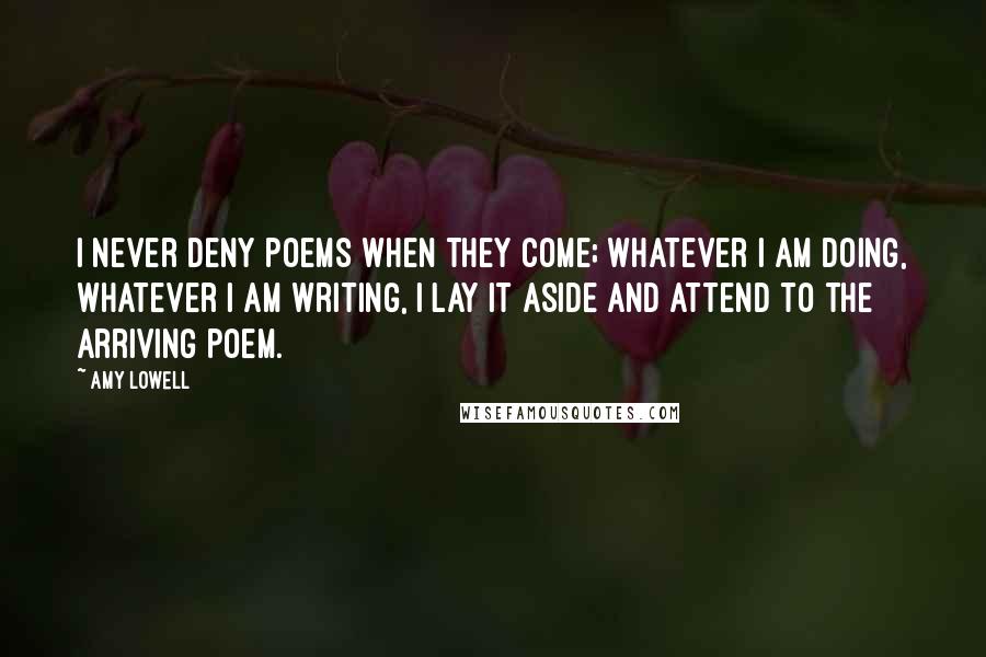 Amy Lowell Quotes: I never deny poems when they come; whatever I am doing, whatever I am writing, I lay it aside and attend to the arriving poem.