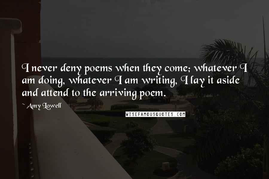 Amy Lowell Quotes: I never deny poems when they come; whatever I am doing, whatever I am writing, I lay it aside and attend to the arriving poem.