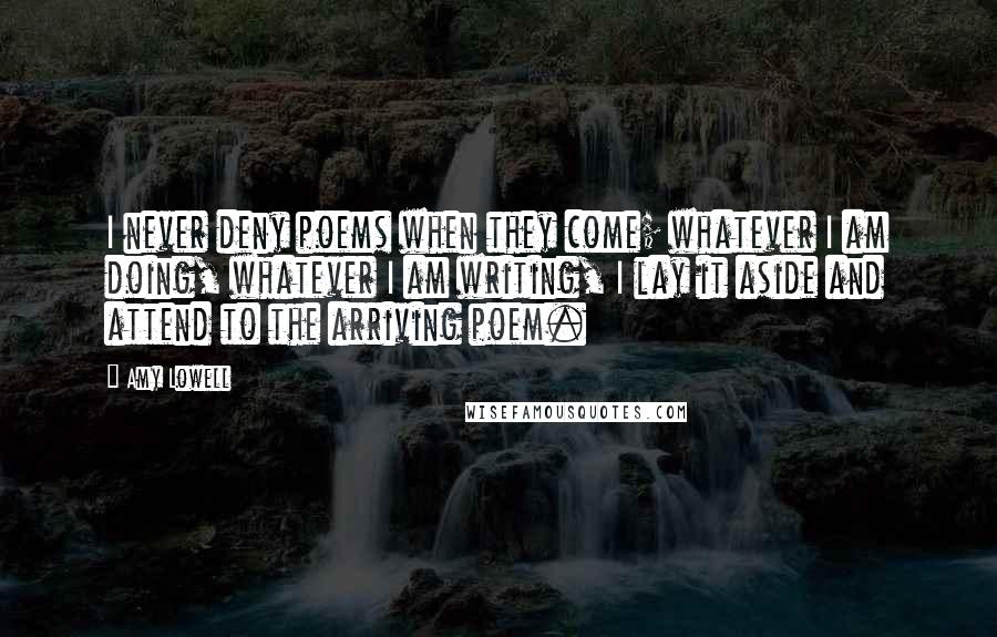 Amy Lowell Quotes: I never deny poems when they come; whatever I am doing, whatever I am writing, I lay it aside and attend to the arriving poem.