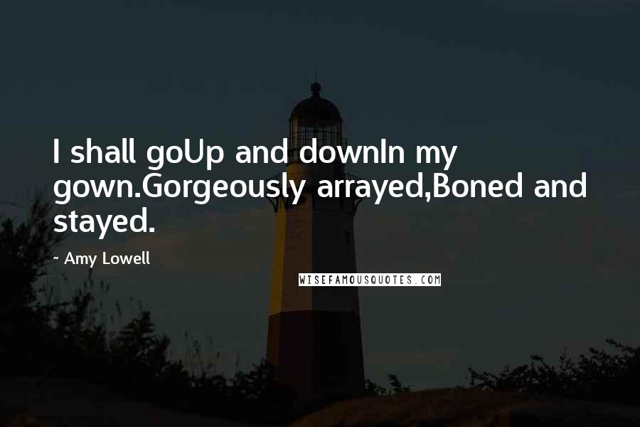 Amy Lowell Quotes: I shall goUp and downIn my gown.Gorgeously arrayed,Boned and stayed.