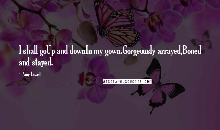 Amy Lowell Quotes: I shall goUp and downIn my gown.Gorgeously arrayed,Boned and stayed.