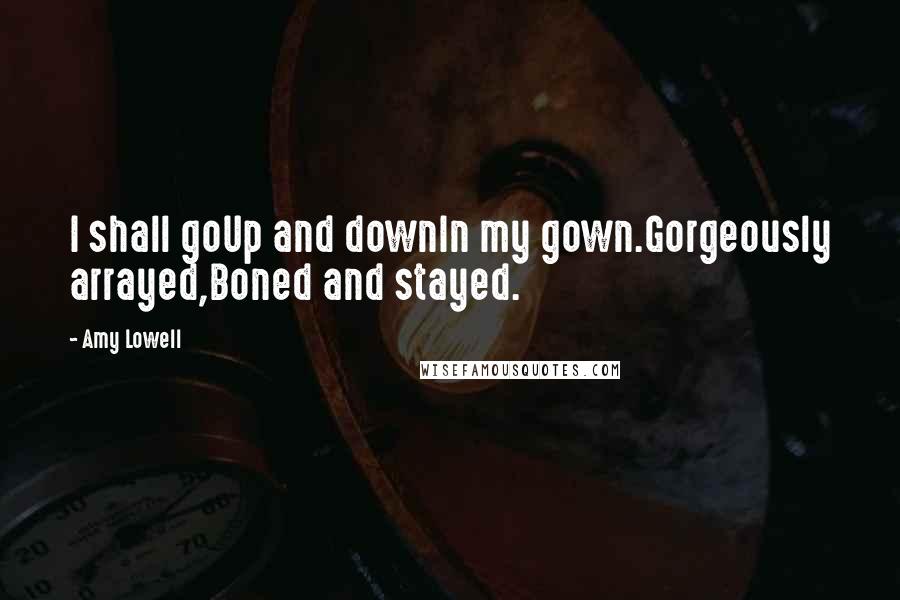 Amy Lowell Quotes: I shall goUp and downIn my gown.Gorgeously arrayed,Boned and stayed.