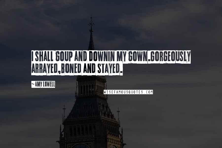 Amy Lowell Quotes: I shall goUp and downIn my gown.Gorgeously arrayed,Boned and stayed.