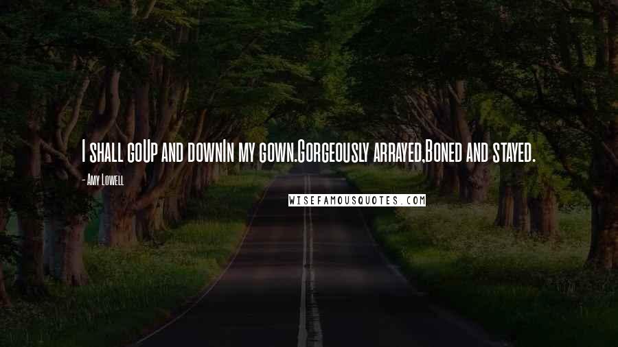 Amy Lowell Quotes: I shall goUp and downIn my gown.Gorgeously arrayed,Boned and stayed.