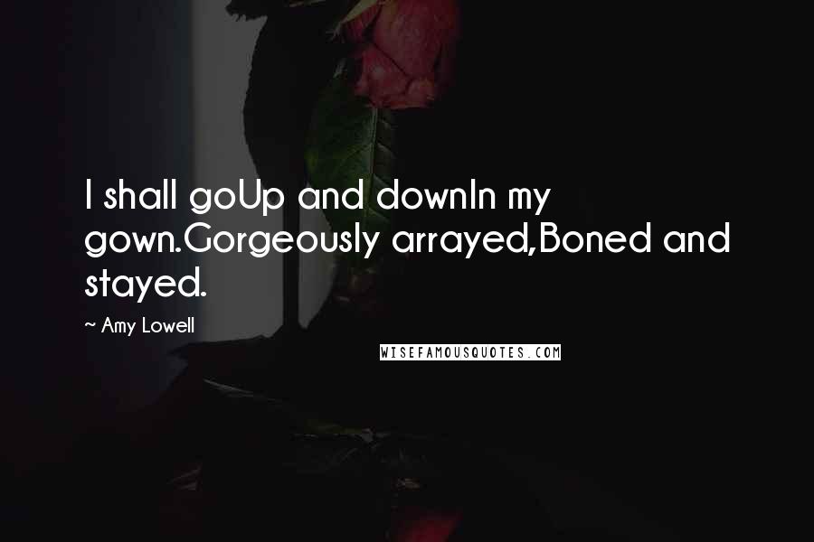 Amy Lowell Quotes: I shall goUp and downIn my gown.Gorgeously arrayed,Boned and stayed.