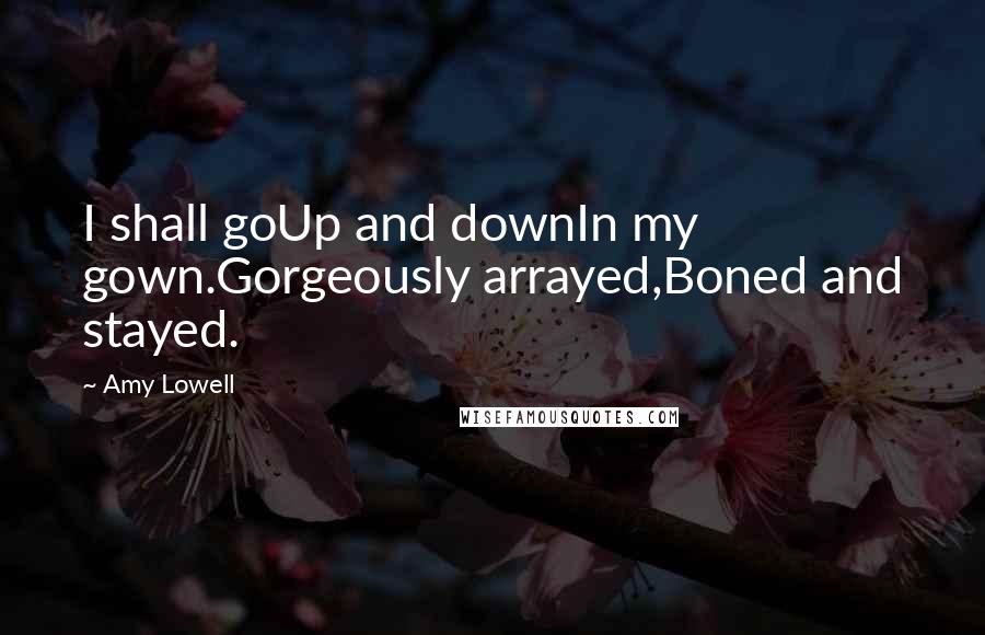 Amy Lowell Quotes: I shall goUp and downIn my gown.Gorgeously arrayed,Boned and stayed.