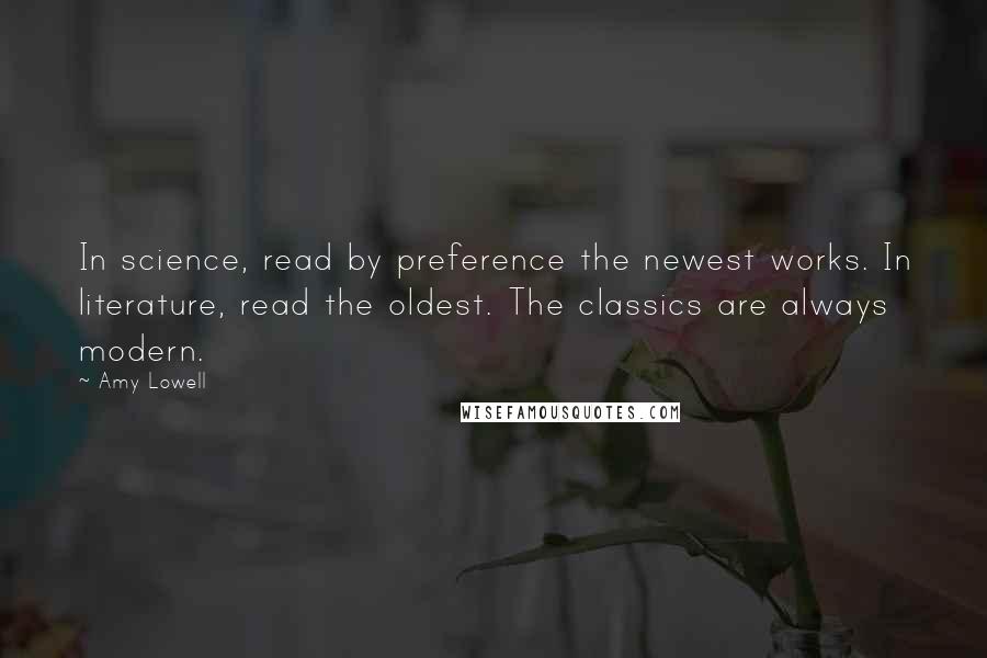 Amy Lowell Quotes: In science, read by preference the newest works. In literature, read the oldest. The classics are always modern.