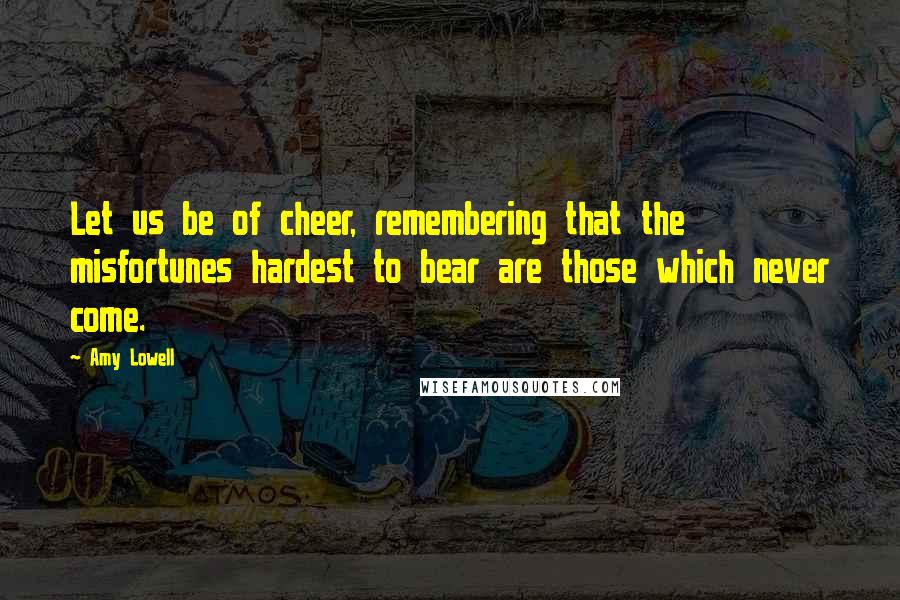 Amy Lowell Quotes: Let us be of cheer, remembering that the misfortunes hardest to bear are those which never come.