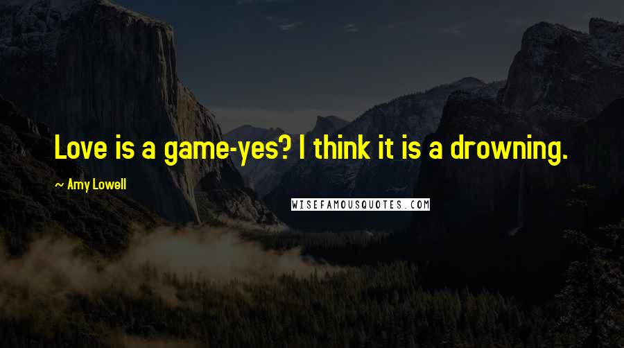 Amy Lowell Quotes: Love is a game-yes? I think it is a drowning.