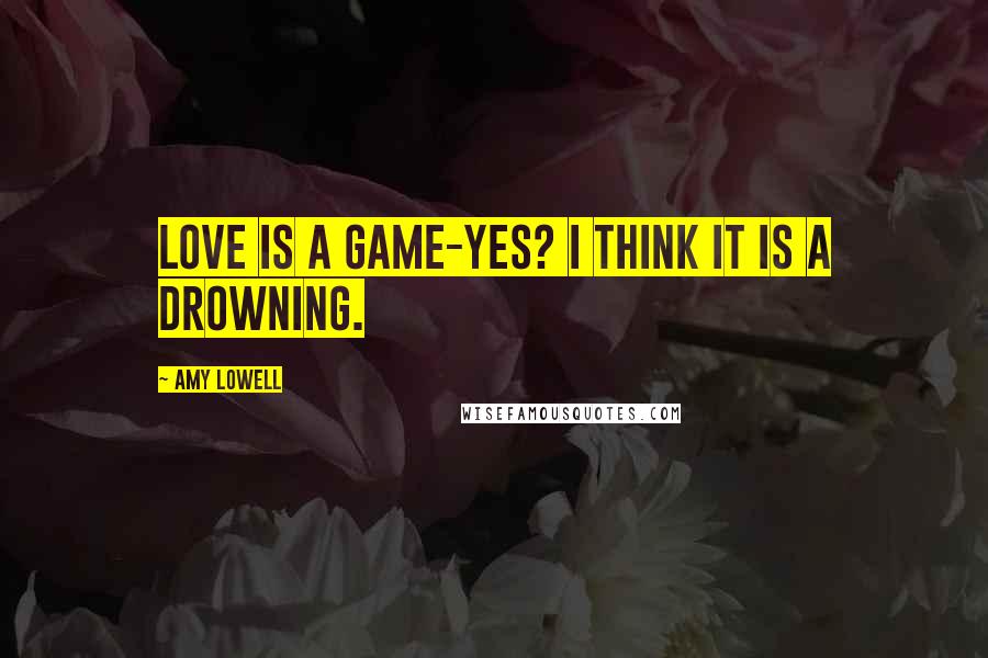 Amy Lowell Quotes: Love is a game-yes? I think it is a drowning.