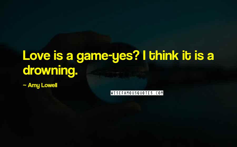 Amy Lowell Quotes: Love is a game-yes? I think it is a drowning.