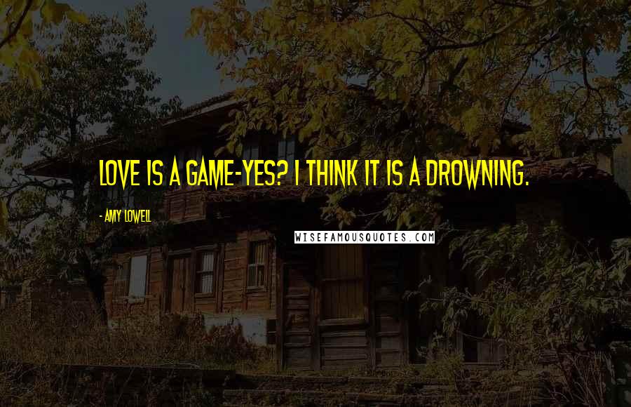 Amy Lowell Quotes: Love is a game-yes? I think it is a drowning.