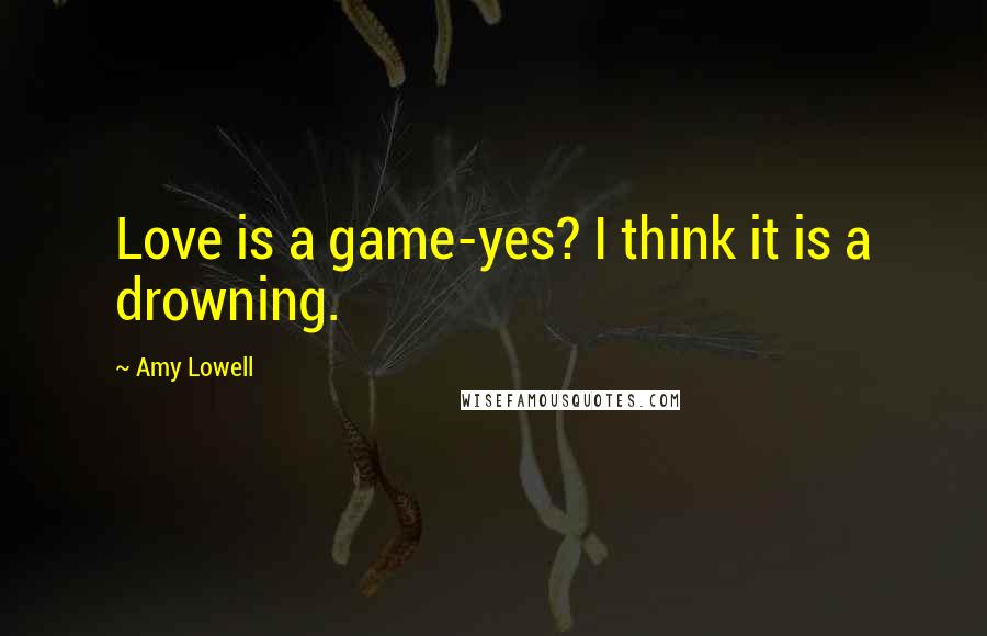 Amy Lowell Quotes: Love is a game-yes? I think it is a drowning.