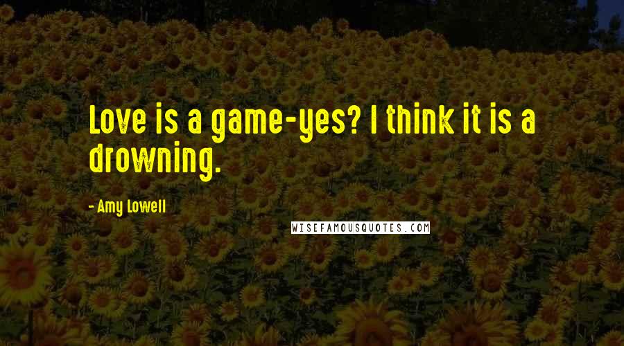 Amy Lowell Quotes: Love is a game-yes? I think it is a drowning.