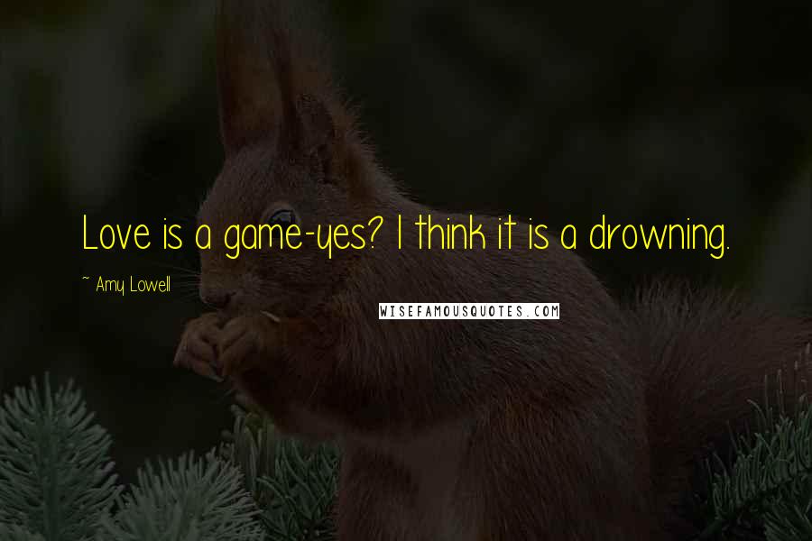 Amy Lowell Quotes: Love is a game-yes? I think it is a drowning.