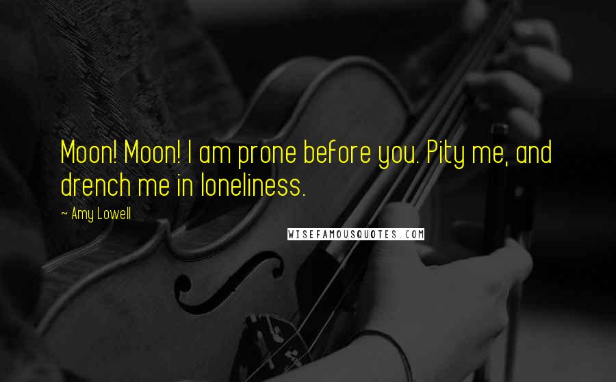 Amy Lowell Quotes: Moon! Moon! I am prone before you. Pity me, and drench me in loneliness.